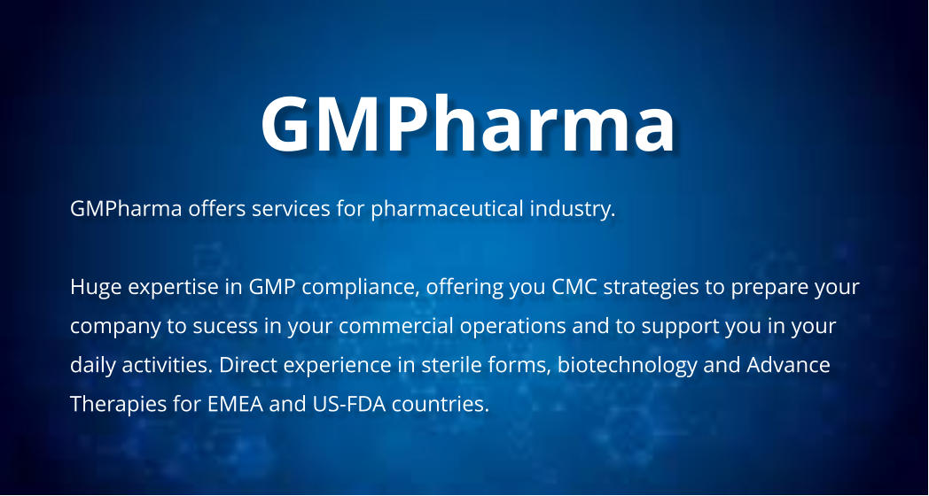 GMPharma  GMPharma offers services for pharmaceutical industry.  Huge expertise in GMP compliance, offering you CMC strategies to prepare your company to sucess in your commercial operations and to support you in your daily activities. Direct experience in sterile forms, biotechnology and Advance Therapies for EMEA and US-FDA countries.